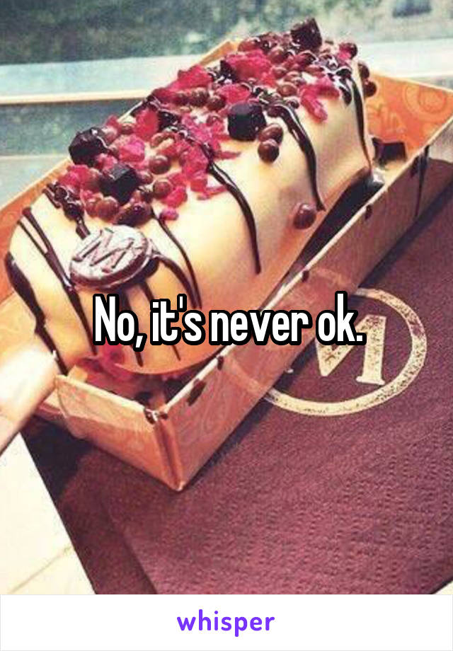 No, it's never ok.