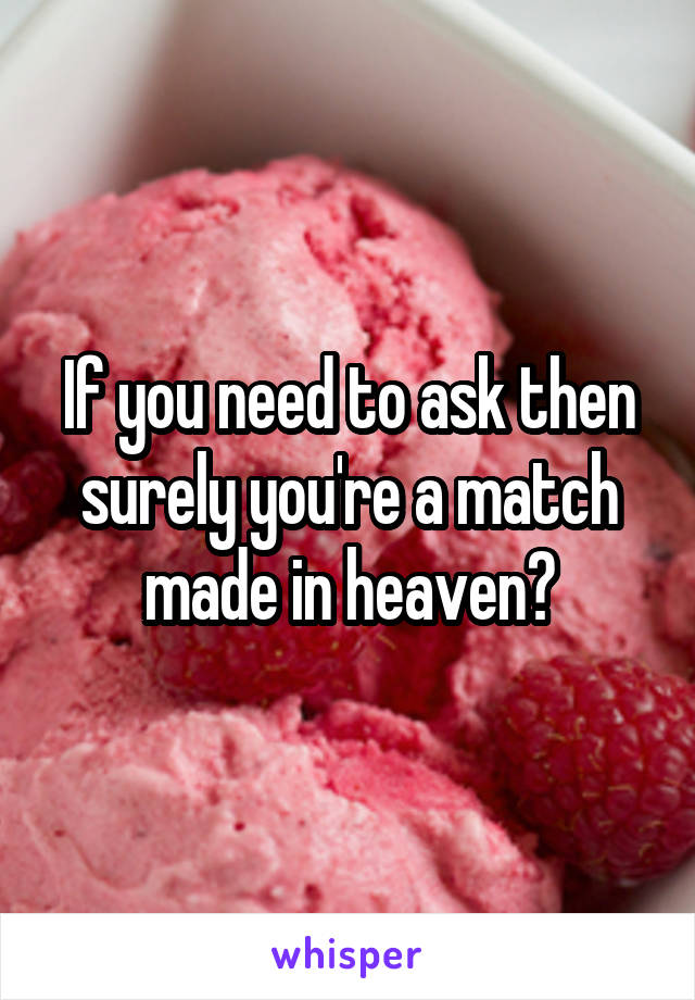 If you need to ask then surely you're a match made in heaven?