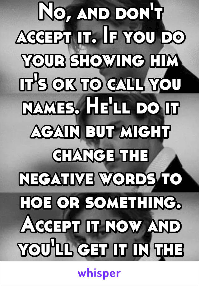 No, and don't accept it. If you do your showing him it's ok to call you names. He'll do it again but might change the negative words to hoe or something. Accept it now and you'll get it in the future