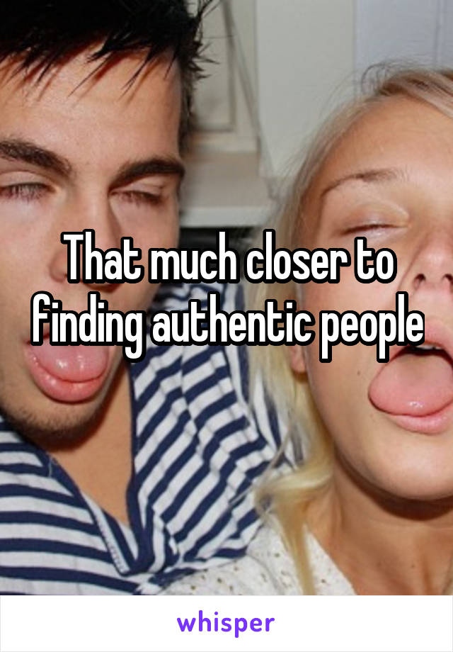 That much closer to finding authentic people 