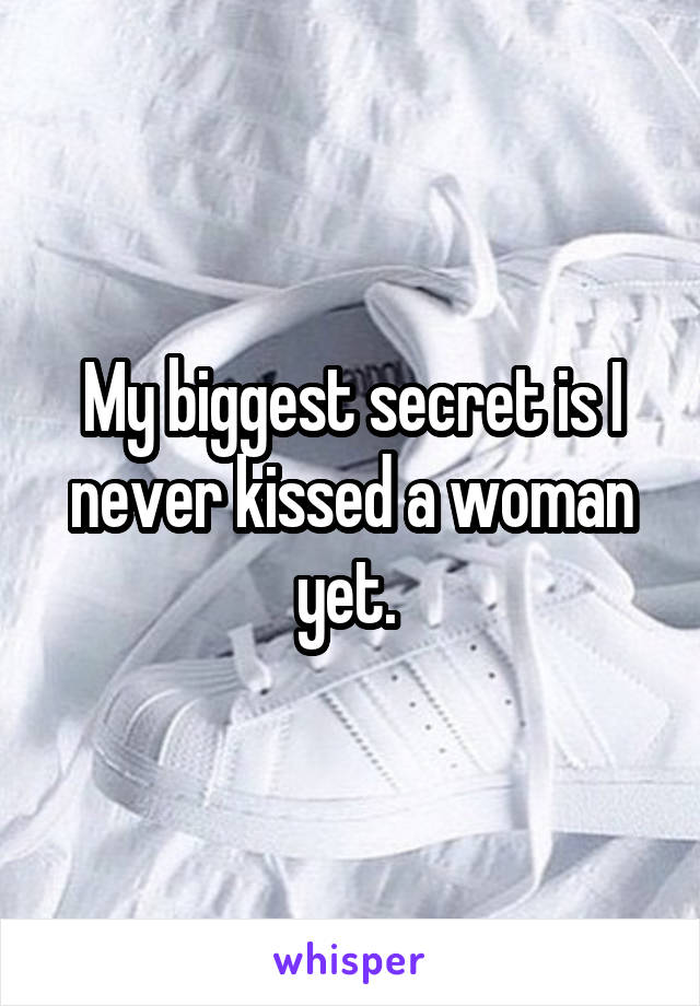 My biggest secret is I never kissed a woman yet. 