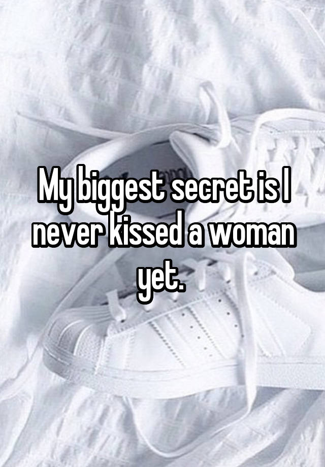 My biggest secret is I never kissed a woman yet. 