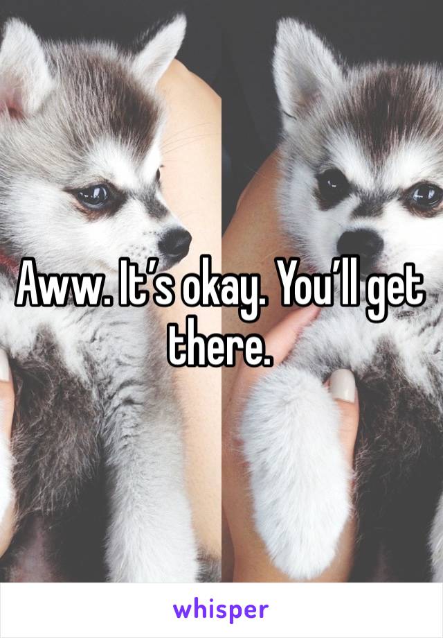 Aww. It’s okay. You’ll get there. 