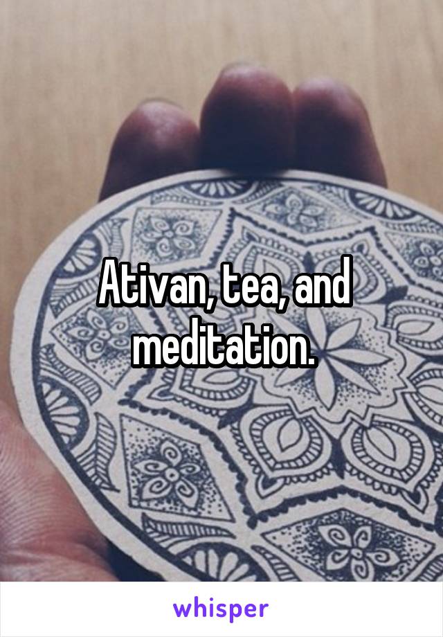 Ativan, tea, and meditation.