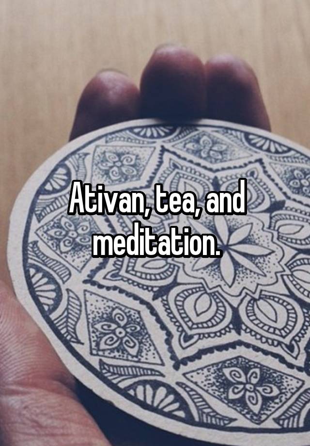 Ativan, tea, and meditation.