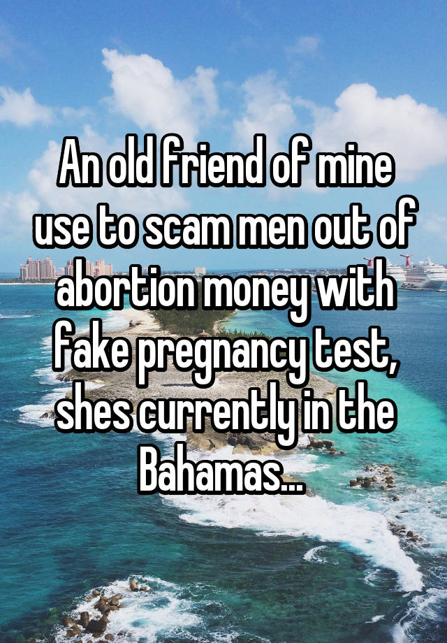 An old friend of mine use to scam men out of abortion money with fake pregnancy test, shes currently in the Bahamas... 