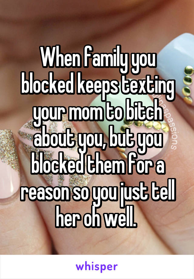 When family you blocked keeps texting your mom to bitch about you, but you blocked them for a reason so you just tell her oh well. 