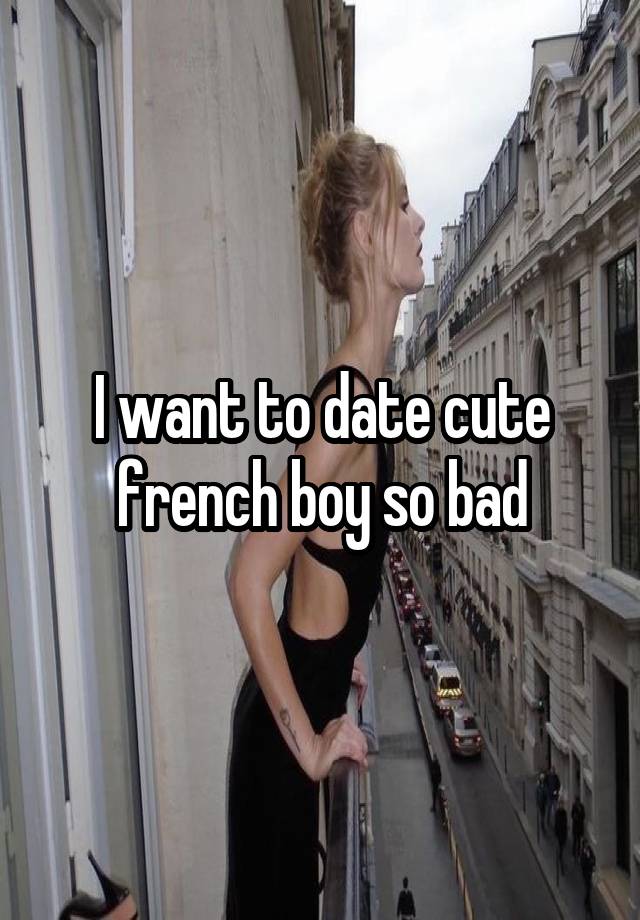 I want to date cute french boy so bad