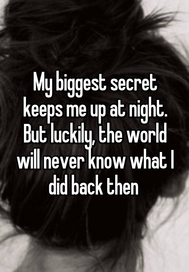 My biggest secret keeps me up at night. But luckily, the world will never know what I did back then 