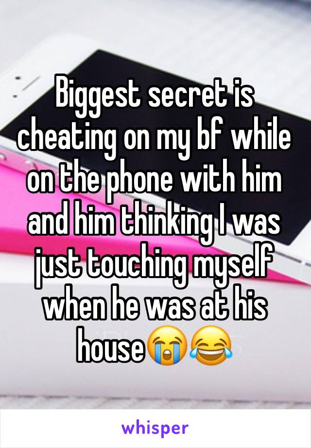 Biggest secret is cheating on my bf while on the phone with him and him thinking I was just touching myself when he was at his house😭😂