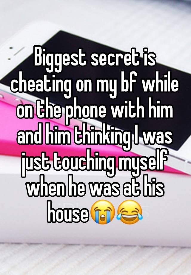 Biggest secret is cheating on my bf while on the phone with him and him thinking I was just touching myself when he was at his house😭😂