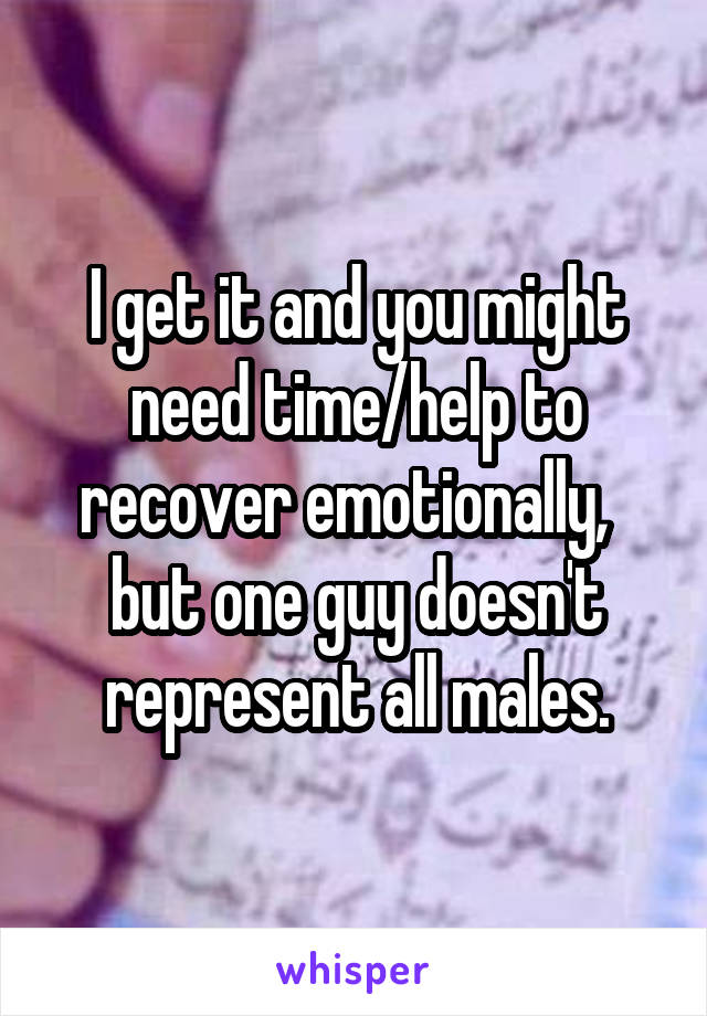 I get it and you might need time/help to recover emotionally,  
but one guy doesn't represent all males.