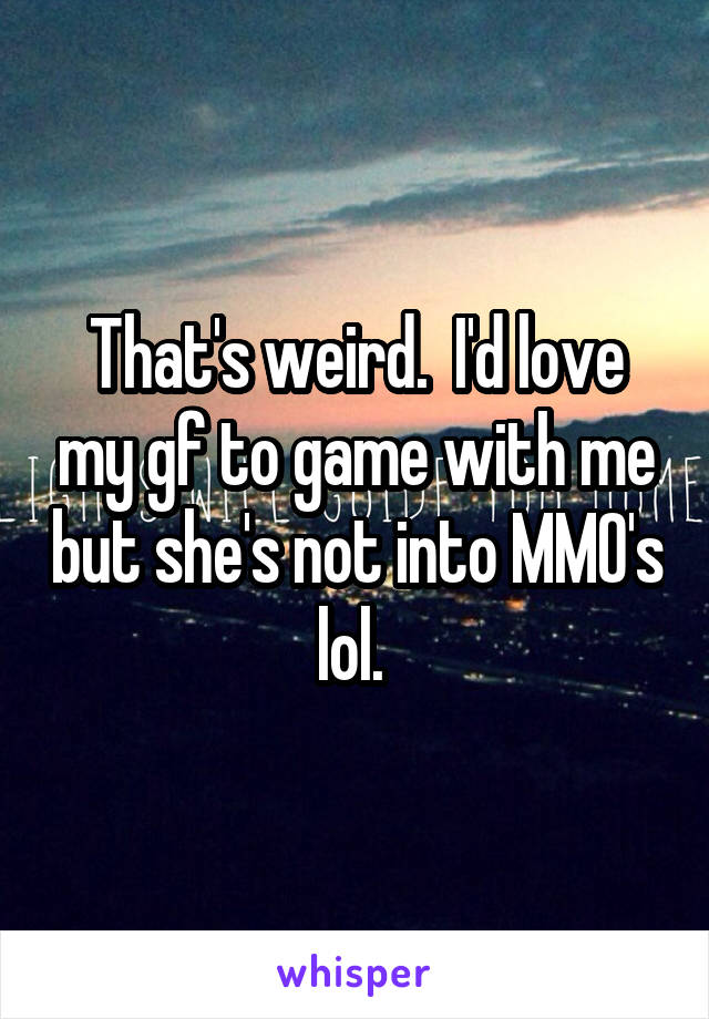 That's weird.  I'd love my gf to game with me but she's not into MMO's lol. 