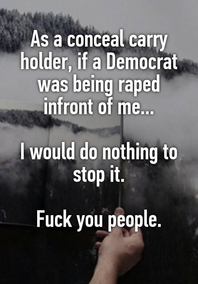 As a conceal carry holder, if a Democrat was being raped infront of me...

I would do nothing to stop it.

Fuck you people.

