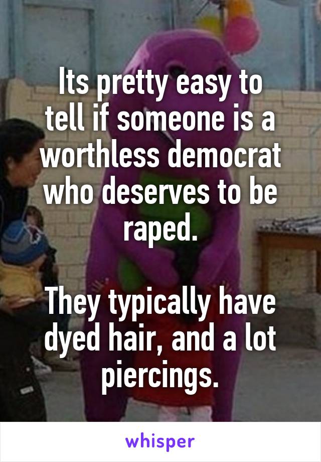 Its pretty easy to
tell if someone is a worthless democrat who deserves to be raped.

They typically have dyed hair, and a lot piercings.