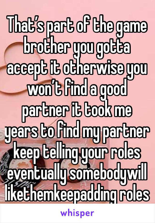 That’s part of the game brother you gotta accept it otherwise you won’t find a good partner it took me years to find my partner keep telling your roles eventually somebodywill likethemkeepadding roles