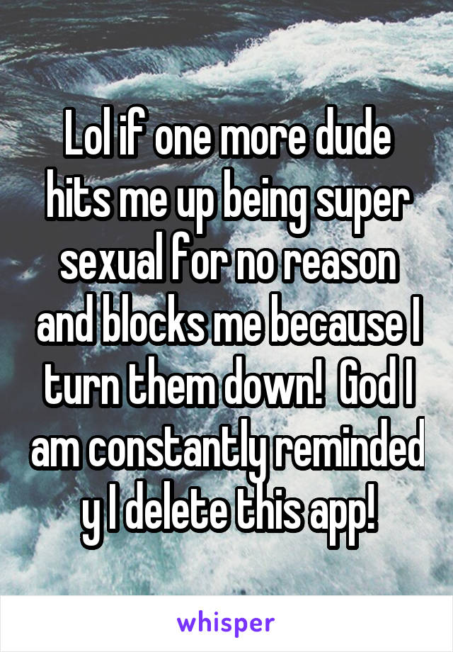 Lol if one more dude hits me up being super sexual for no reason and blocks me because I turn them down!  God I am constantly reminded y I delete this app!