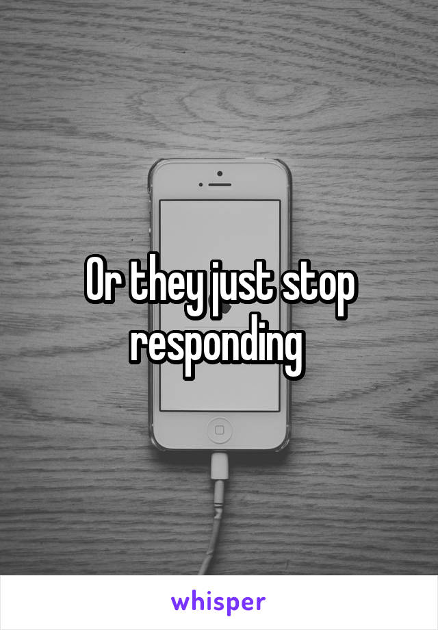 Or they just stop responding 