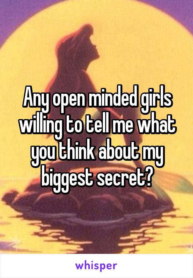 Any open minded girls willing to tell me what you think about my biggest secret?