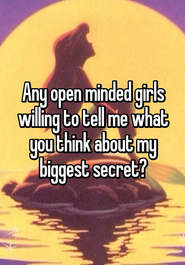 Any open minded girls willing to tell me what you think about my biggest secret?