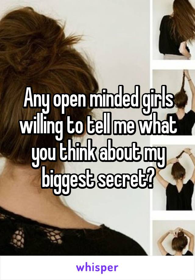 Any open minded girls willing to tell me what you think about my biggest secret?