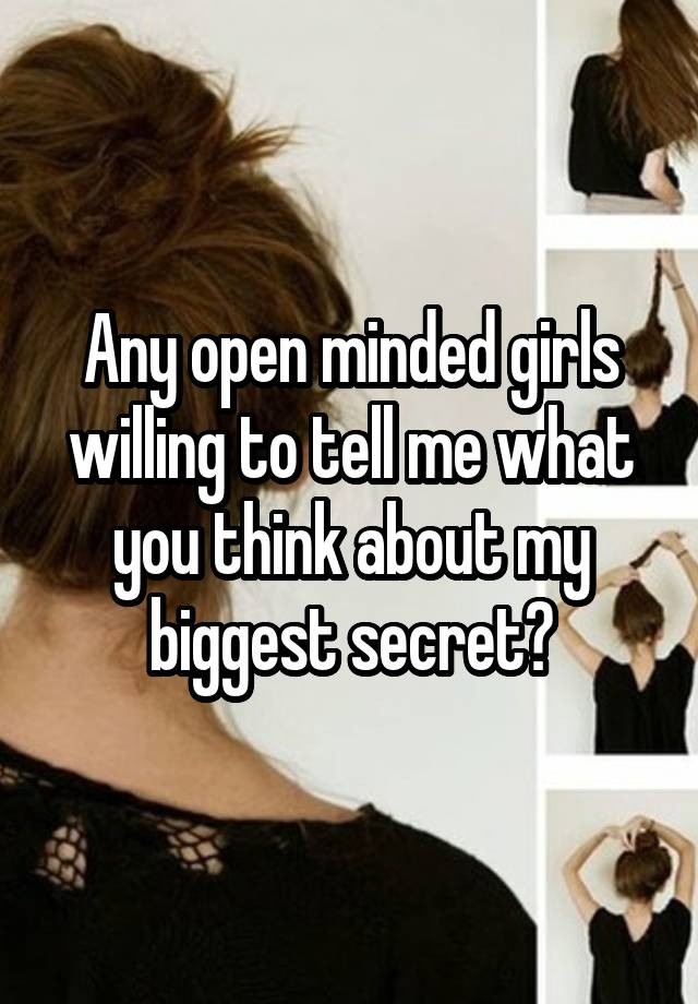 Any open minded girls willing to tell me what you think about my biggest secret?