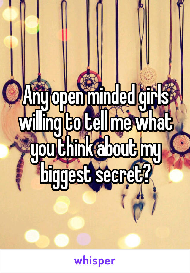 Any open minded girls willing to tell me what you think about my biggest secret?