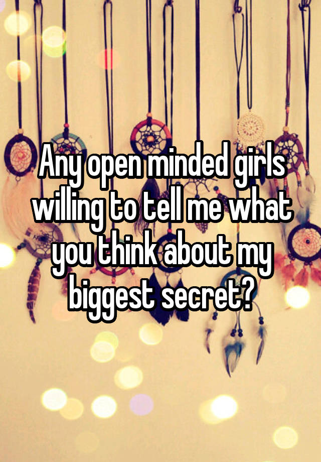 Any open minded girls willing to tell me what you think about my biggest secret?