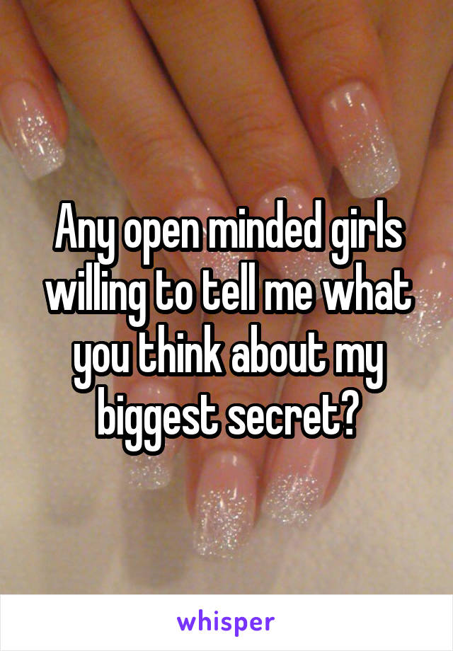 Any open minded girls willing to tell me what you think about my biggest secret?