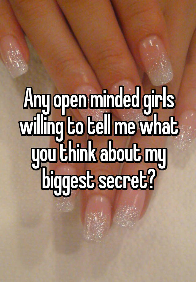 Any open minded girls willing to tell me what you think about my biggest secret?