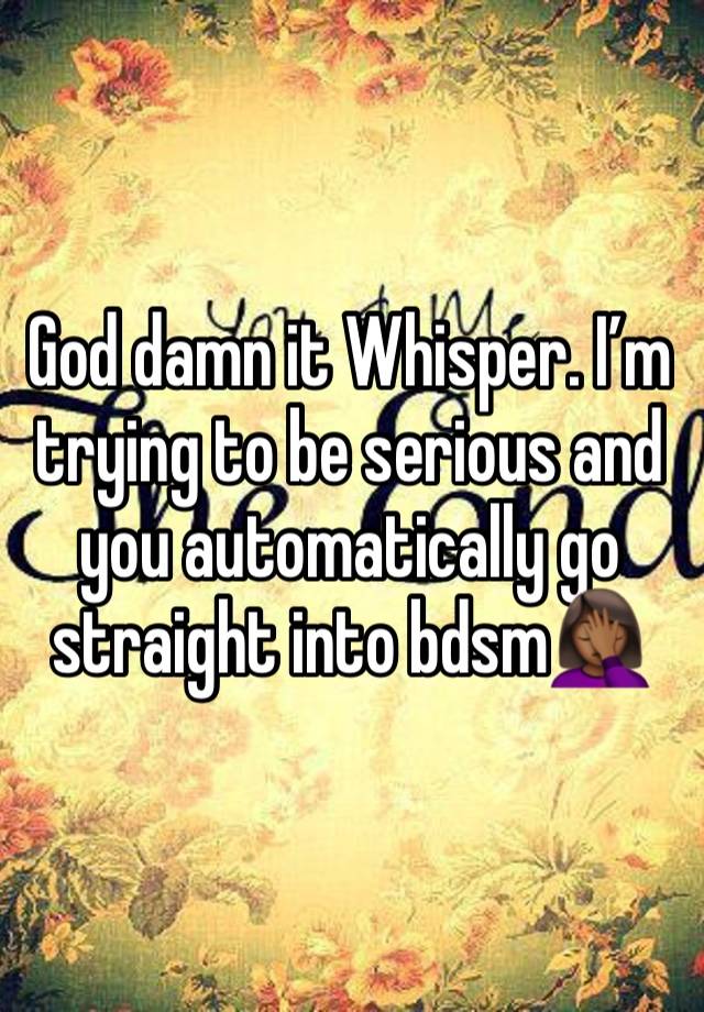 God damn it Whisper. I’m trying to be serious and you automatically go straight into bdsm🤦🏾‍♀️