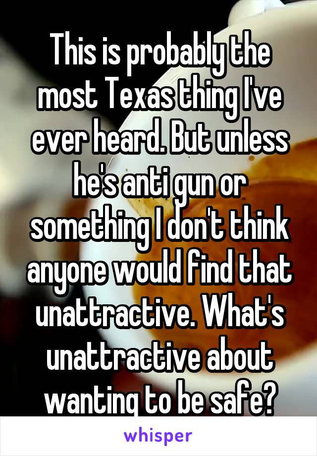 This is probably the most Texas thing I've ever heard. But unless he's anti gun or something I don't think anyone would find that unattractive. What's unattractive about wanting to be safe?