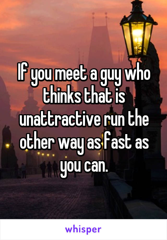 If you meet a guy who thinks that is unattractive run the other way as fast as you can.
