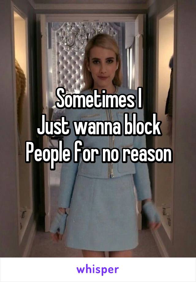 Sometimes I
Just wanna block
People for no reason
