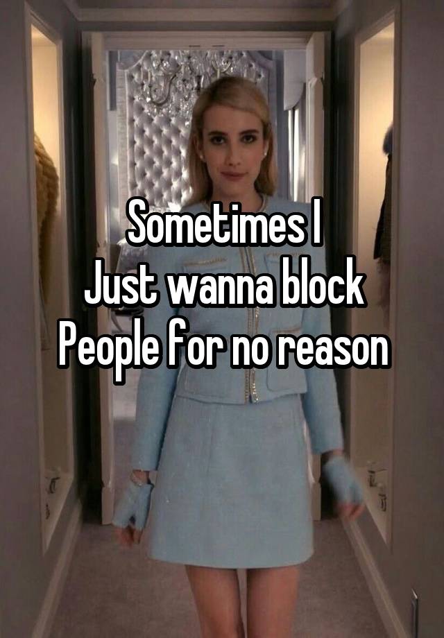 Sometimes I
Just wanna block
People for no reason
