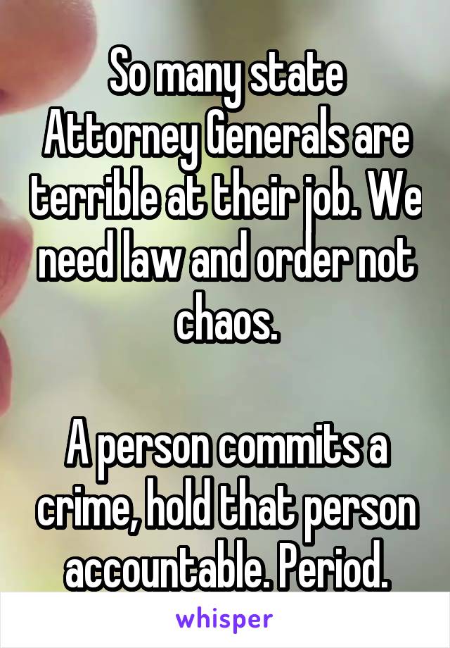 So many state Attorney Generals are terrible at their job. We need law and order not chaos.

A person commits a crime, hold that person accountable. Period.