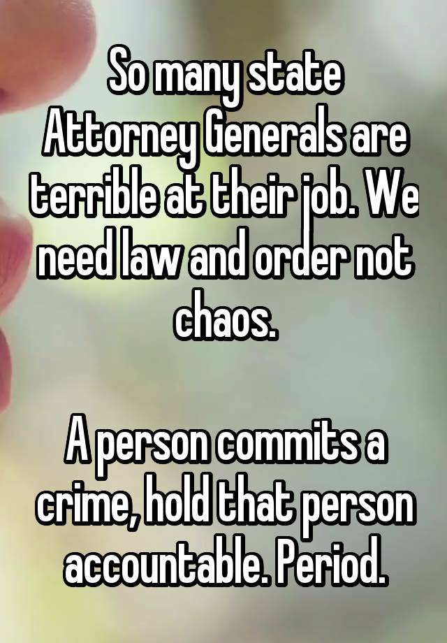 So many state Attorney Generals are terrible at their job. We need law and order not chaos.

A person commits a crime, hold that person accountable. Period.