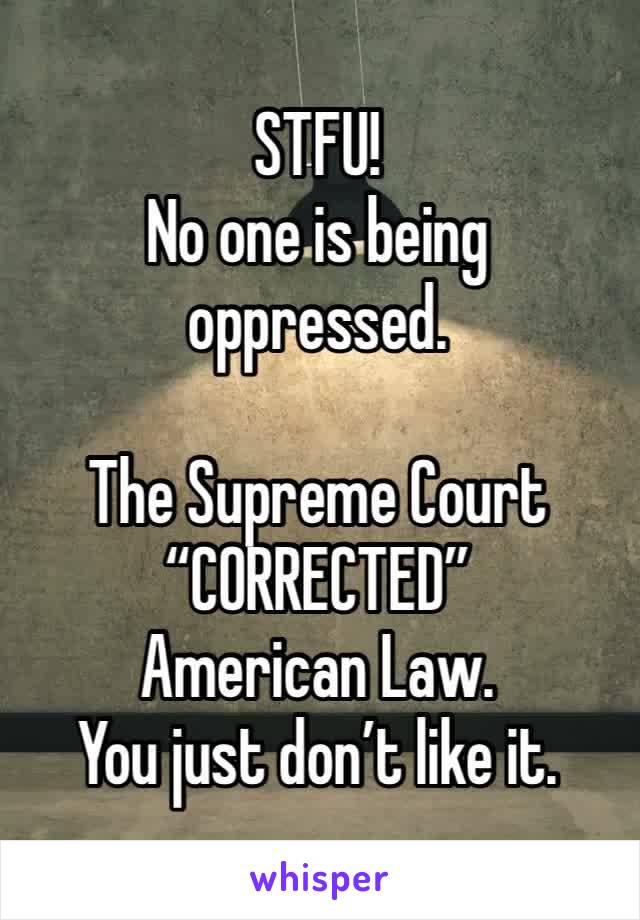 STFU!
No one is being oppressed. 

The Supreme Court
“CORRECTED”
American Law.
You just don’t like it.