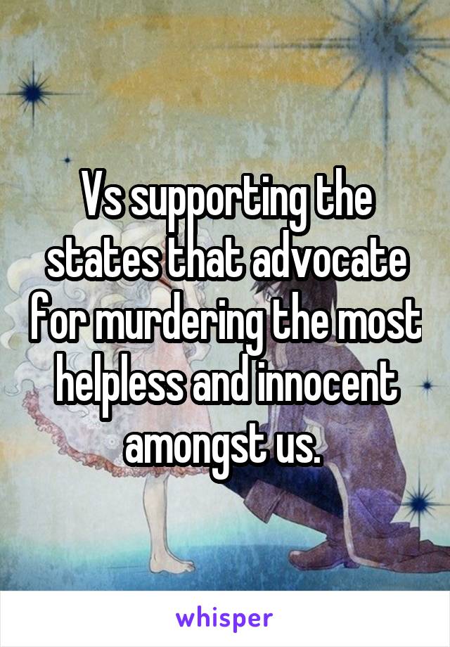 Vs supporting the states that advocate for murdering the most helpless and innocent amongst us. 