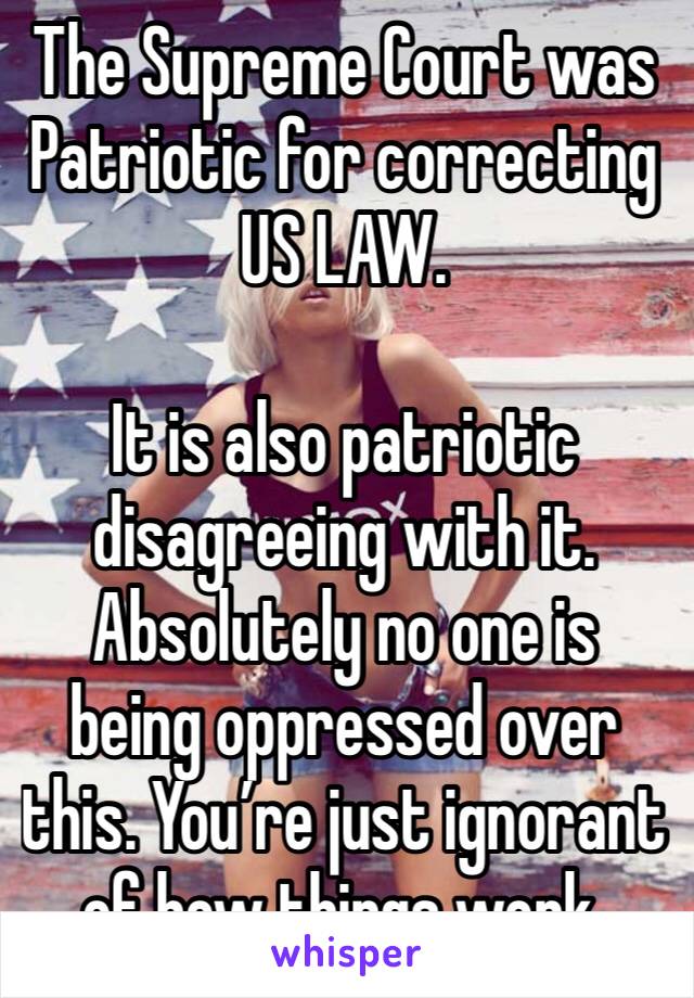 The Supreme Court was Patriotic for correcting US LAW.

It is also patriotic disagreeing with it.
Absolutely no one is being oppressed over this. You’re just ignorant of how things work.