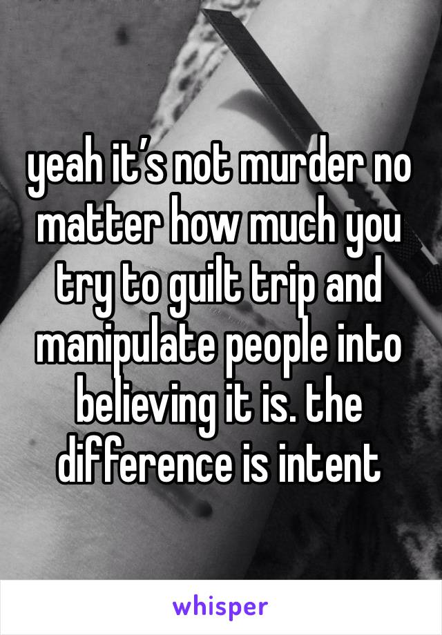 yeah it’s not murder no matter how much you try to guilt trip and manipulate people into believing it is. the difference is intent 