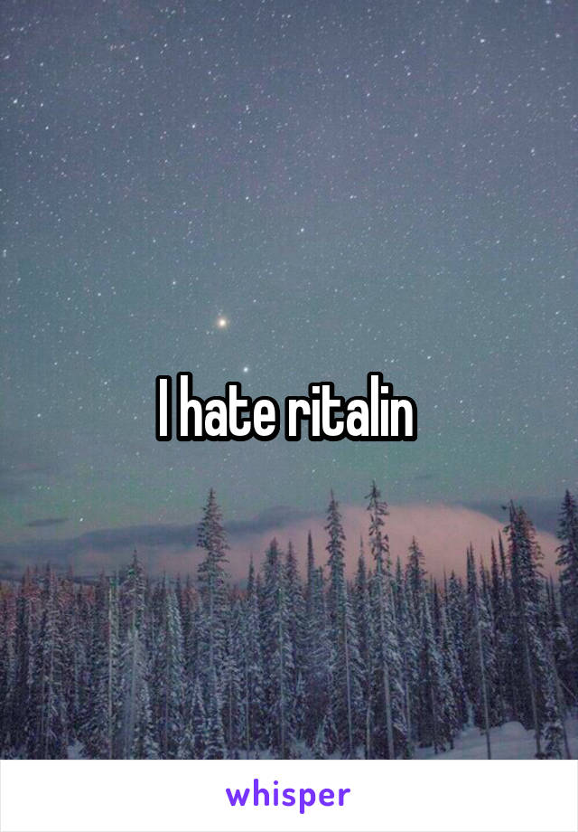 I hate ritalin 