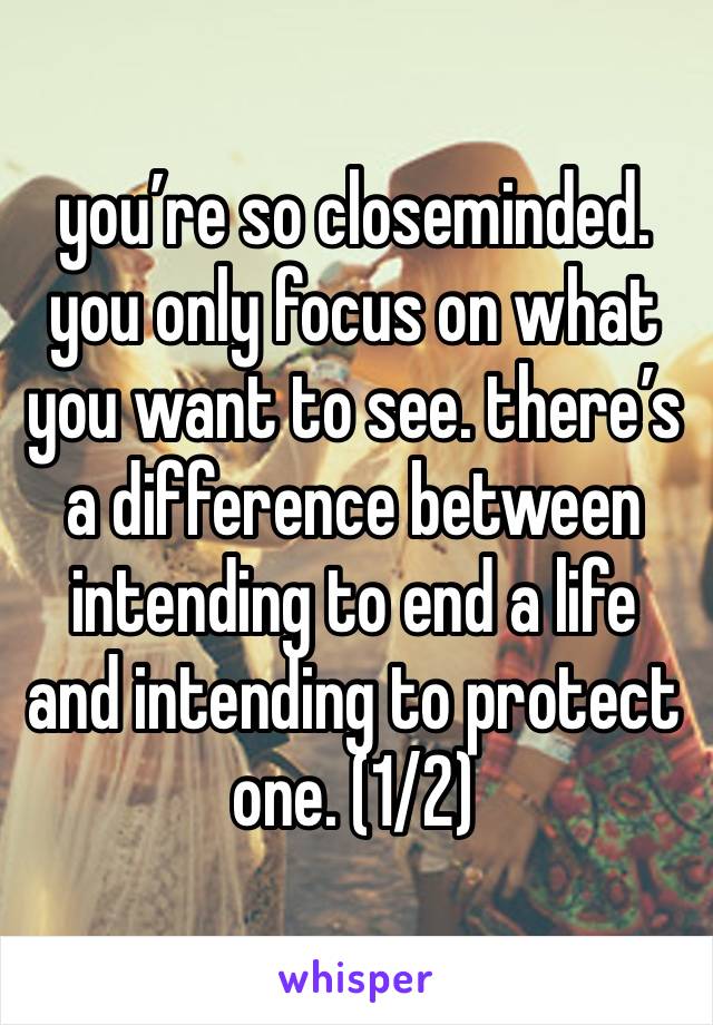 you’re so closeminded. you only focus on what you want to see. there’s a difference between intending to end a life and intending to protect one. (1/2)