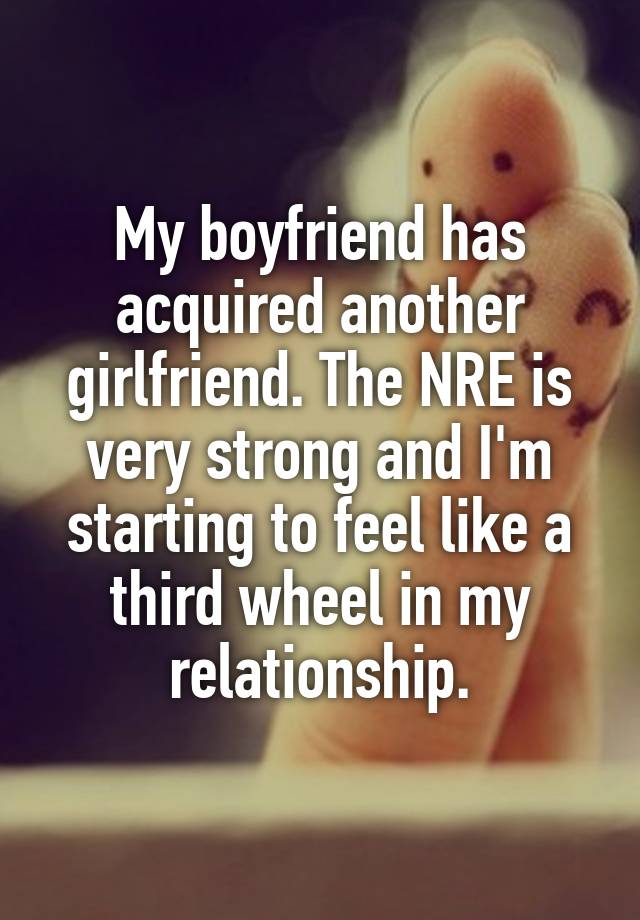 My boyfriend has acquired another girlfriend. The NRE is very strong and I'm starting to feel like a third wheel in my relationship.