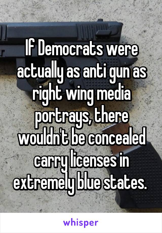 If Democrats were actually as anti gun as right wing media portrays, there wouldn't be concealed carry licenses in extremely blue states. 