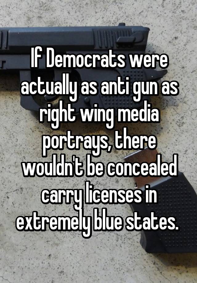 If Democrats were actually as anti gun as right wing media portrays, there wouldn't be concealed carry licenses in extremely blue states. 