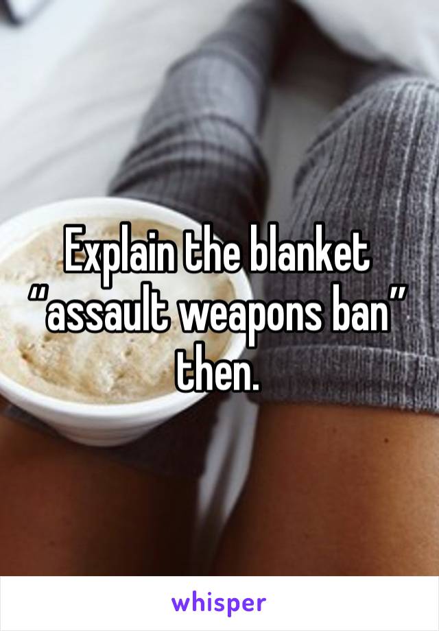 Explain the blanket “assault weapons ban” then. 