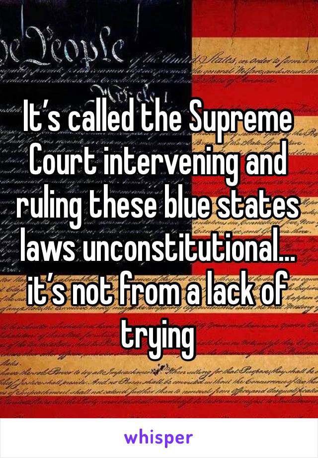 It’s called the Supreme Court intervening and ruling these blue states laws unconstitutional…it’s not from a lack of trying