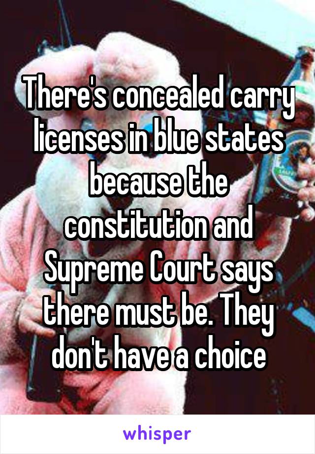 There's concealed carry licenses in blue states because the constitution and Supreme Court says there must be. They don't have a choice