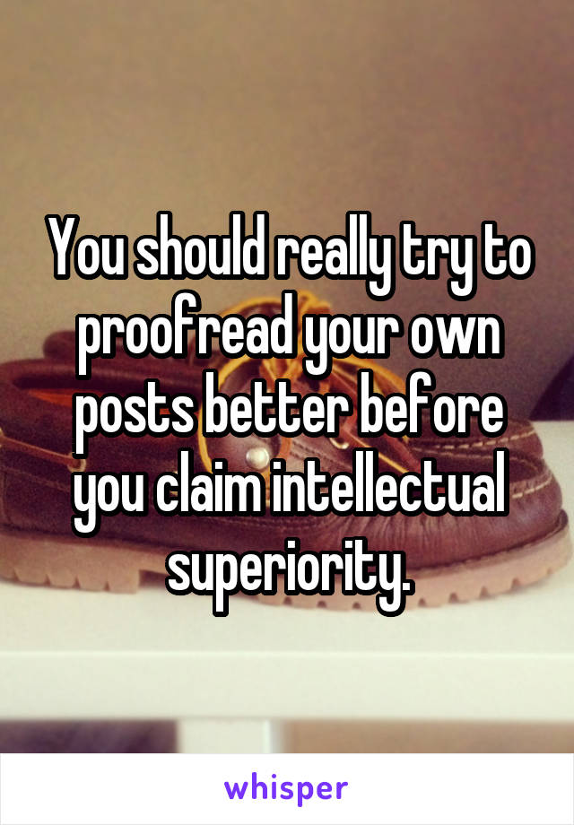 You should really try to proofread your own posts better before you claim intellectual superiority.